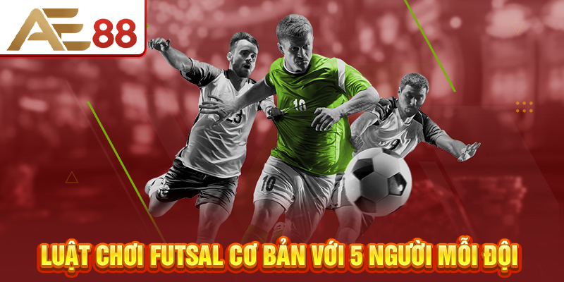 Luật chơi futsal cơ bản với 5 người mỗi đội